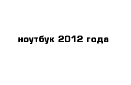 ноутбук 2012 года